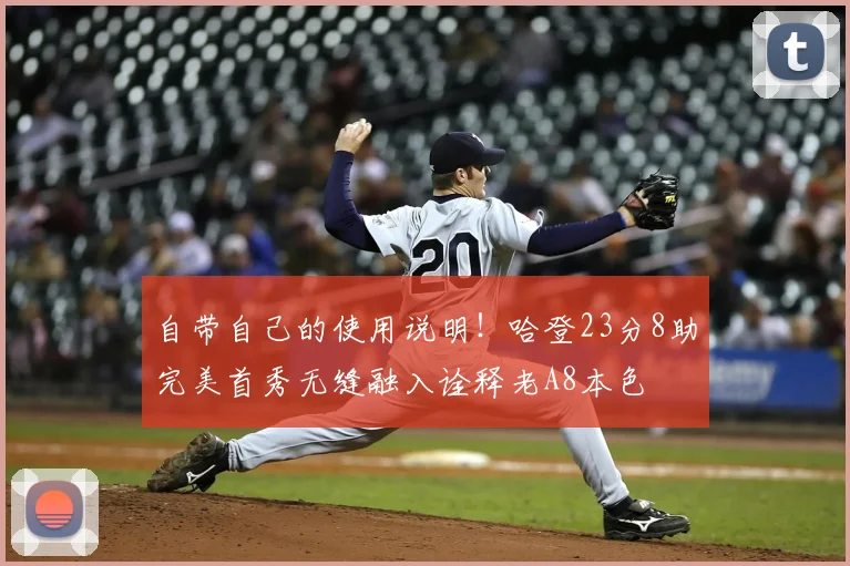 自带自己的使用说明！哈登23分8助完美首秀无缝融入诠释老A8本色