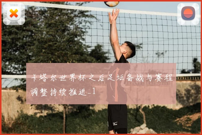 卡塔尔世界杯之后足坛备战与赛程调整持续推进_1