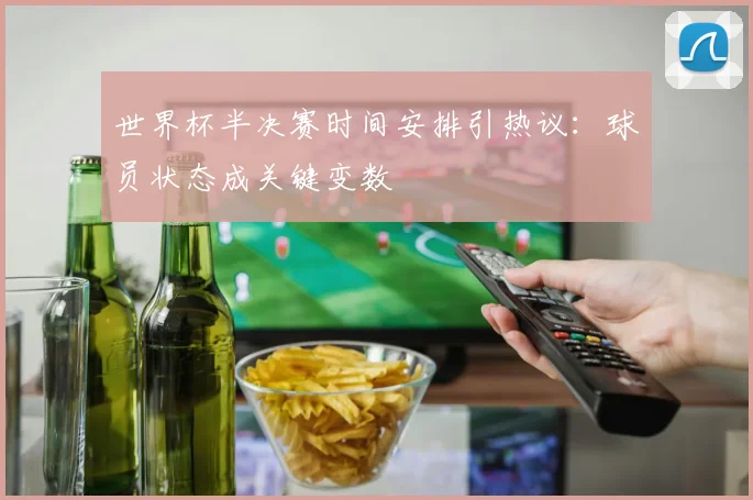 世界杯半决赛时间安排引热议：球员状态成关键变数