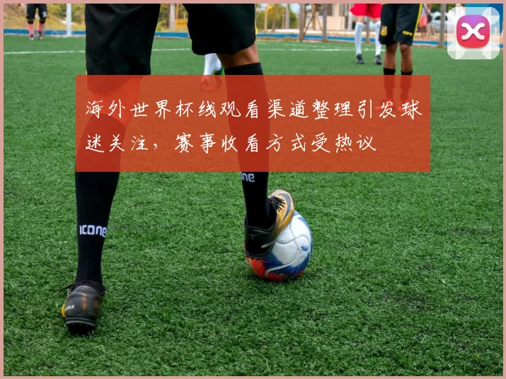海外世界杯线观看渠道整理引发球迷关注，赛事收看方式受热议