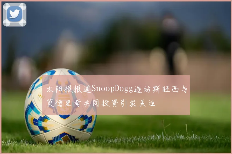 太阳报报道SnoopDogg造访斯旺西与莫德里奇共同投资引发关注