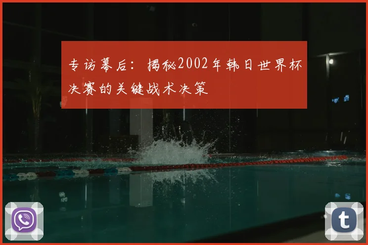 专访幕后：揭秘2002年韩日世界杯决赛的关键战术决策