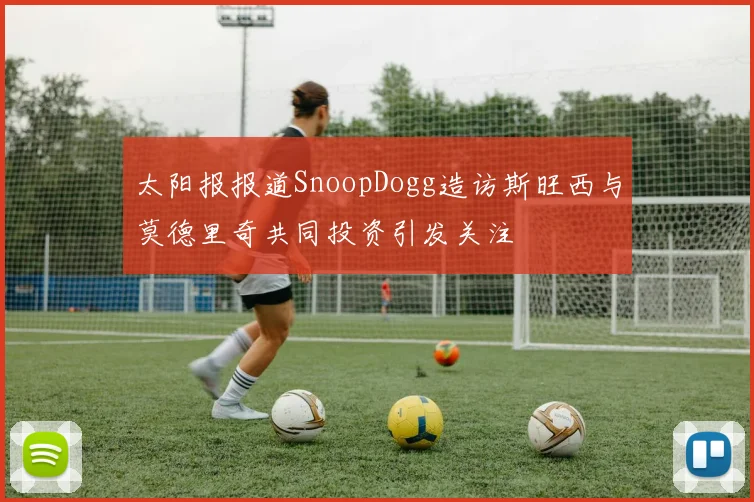太阳报报道SnoopDogg造访斯旺西与莫德里奇共同投资引发关注