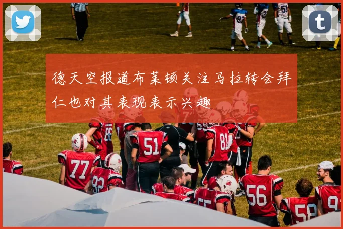 德天空报道布莱顿关注马拉转会拜仁也对其表现表示兴趣