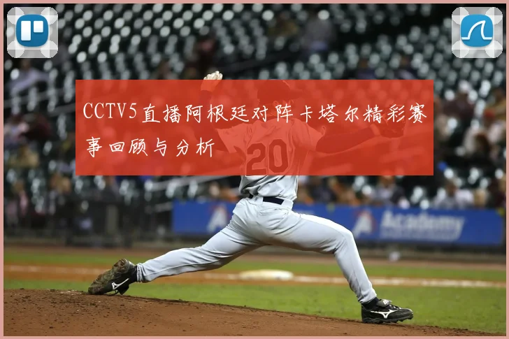 CCTV5直播阿根廷对阵卡塔尔精彩赛事回顾与分析