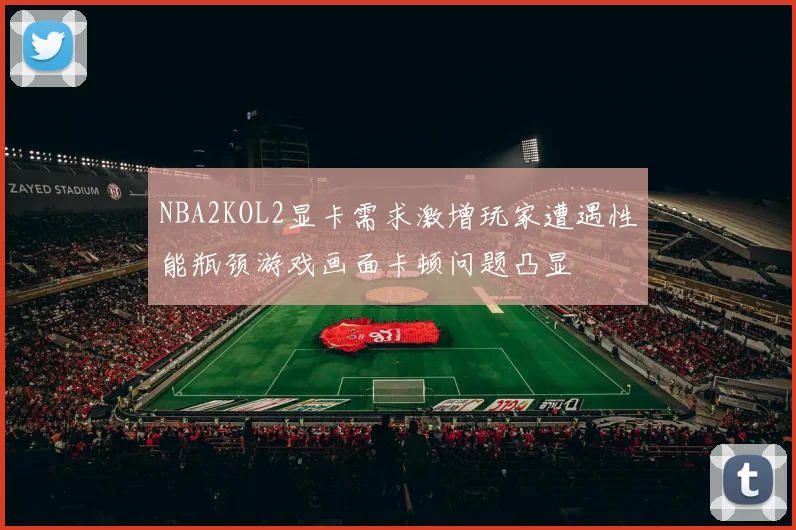 NBA2KOL2显卡需求激增玩家遭遇性能瓶颈游戏画面卡顿问题凸显