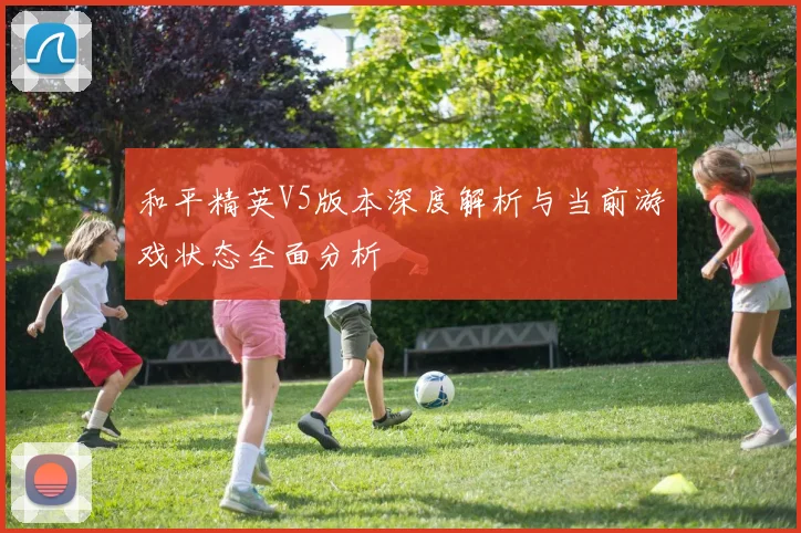 和平精英V5版本深度解析与当前游戏状态全面分析
