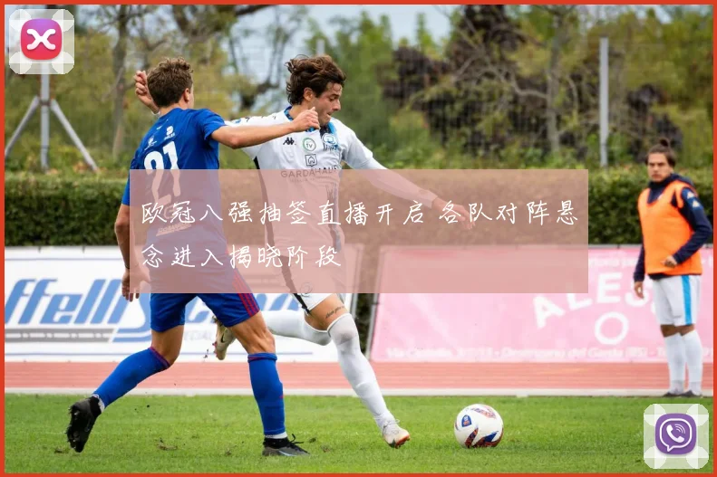 欧冠八强抽签直播开启 各队对阵悬念进入揭晓阶段