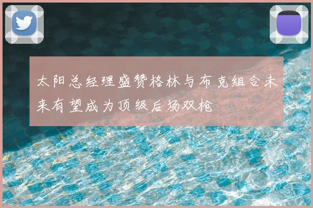 太阳总经理盛赞格林与布克组合未来有望成为顶级后场双枪