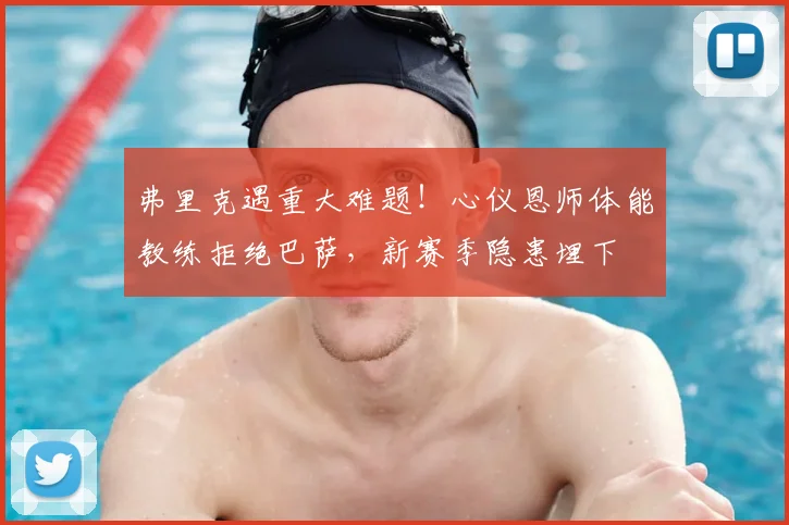 弗里克遇重大难题！心仪恩师体能教练拒绝巴萨，新赛季隐患埋下