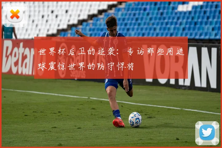 世界杯后卫的逆袭:专访那些用进球震惊世界的防守悍将