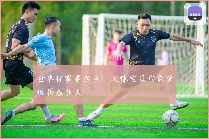 世界杯赛事热点：足球宝贝形象管理再成焦点