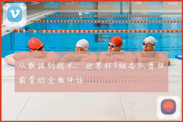 从数据到战术：世界杯A组各队晋级前景的全面评估