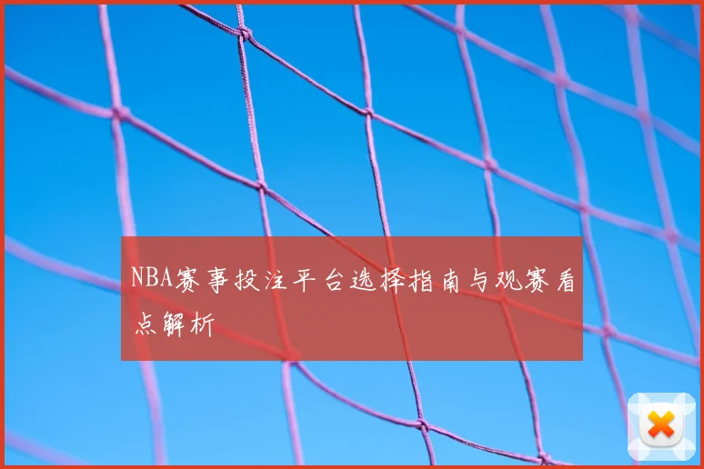 NBA赛事投注平台选择指南与观赛看点解析