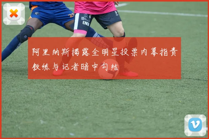 阿里纳斯揭露全明星投票内幕指责教练与记者暗中勾结
