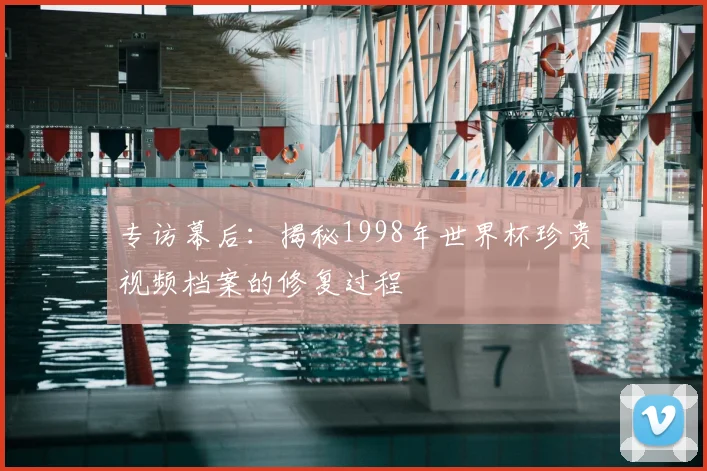专访幕后:揭秘1998年世界杯珍贵视频档案的修复过程
