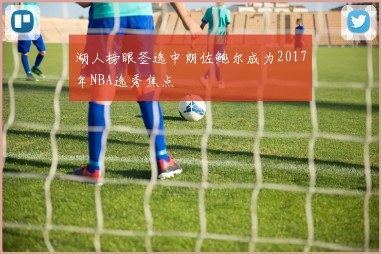 湖人榜眼签选中朗佐鲍尔成为2017年NBA选秀焦点