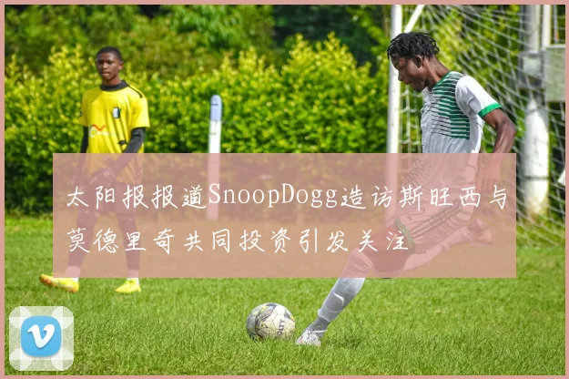 太阳报报道SnoopDogg造访斯旺西与莫德里奇共同投资引发关注