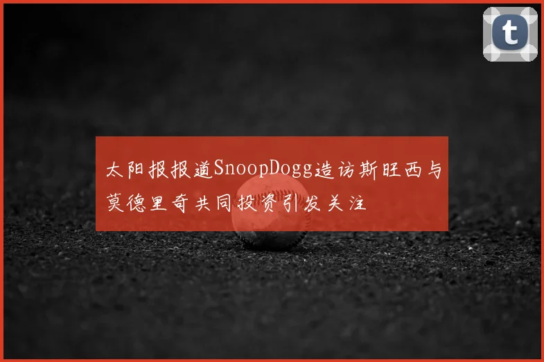 太阳报报道SnoopDogg造访斯旺西与莫德里奇共同投资引发关注