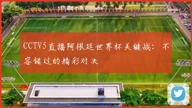 CCTV5直播阿根廷世界杯关键战：不容错过的精彩对决