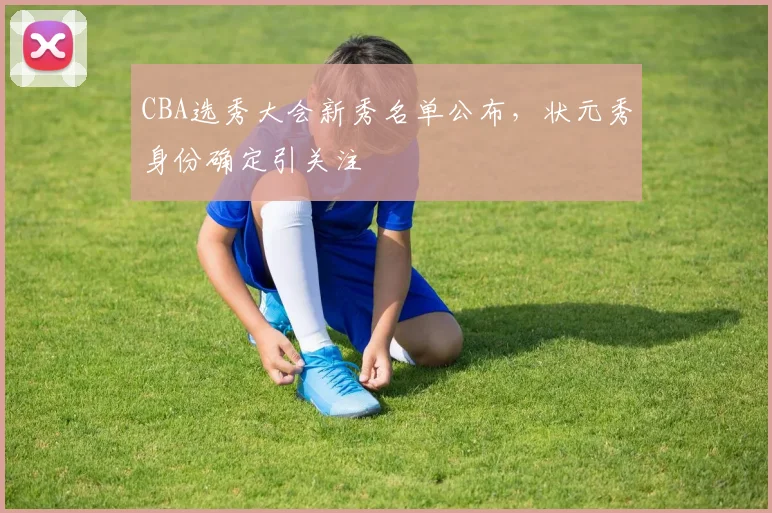 CBA选秀大会新秀名单公布,状元秀身份确定引关注