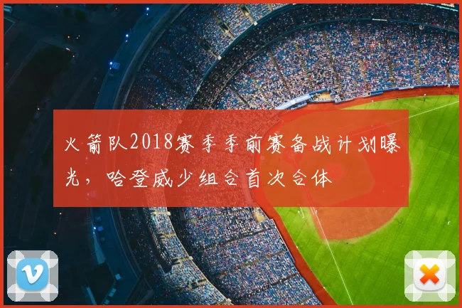 火箭队2018赛季季前赛备战计划曝光，哈登威少组合首次合体