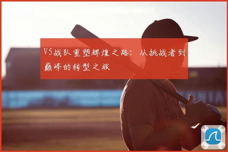 V5战队重塑辉煌之路:从挑战者到巅峰的转型之旅