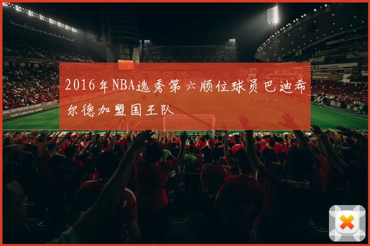 2016年NBA选秀第六顺位球员巴迪希尔德加盟国王队