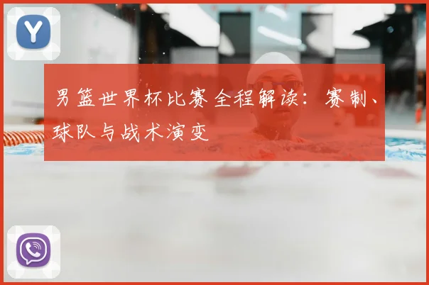男篮世界杯比赛全程解读：赛制、球队与战术演变