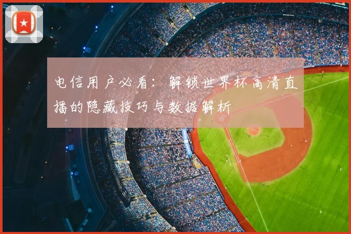 电信用户必看:解锁世界杯高清直播的隐藏技巧与数据解析