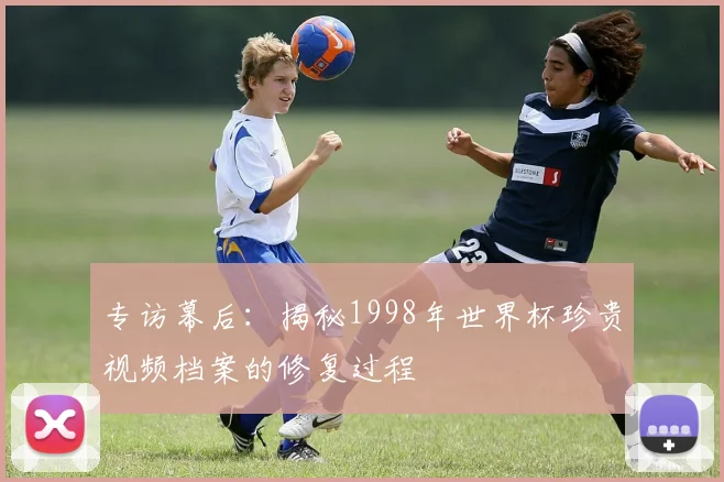 专访幕后:揭秘1998年世界杯珍贵视频档案的修复过程