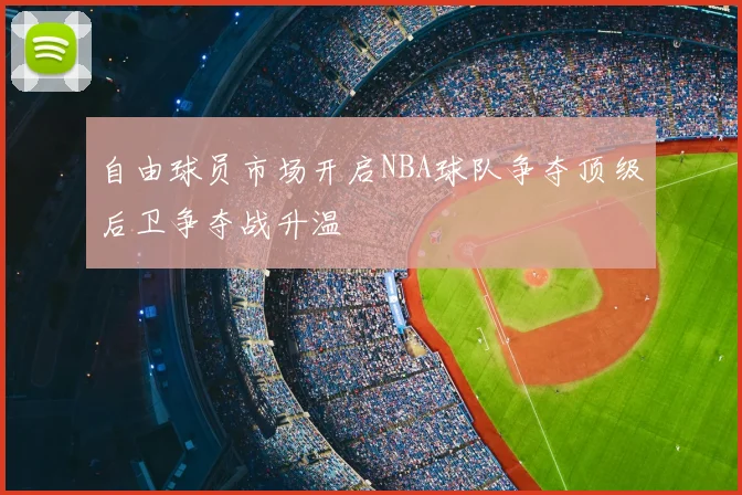 自由球员市场开启NBA球队争夺顶级后卫争夺战升温