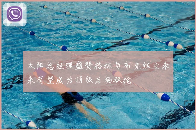 太阳总经理盛赞格林与布克组合未来有望成为顶级后场双枪