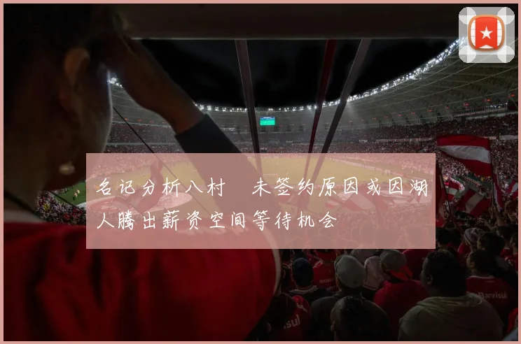 名记分析八村塁未签约原因或因湖人腾出薪资空间等待机会