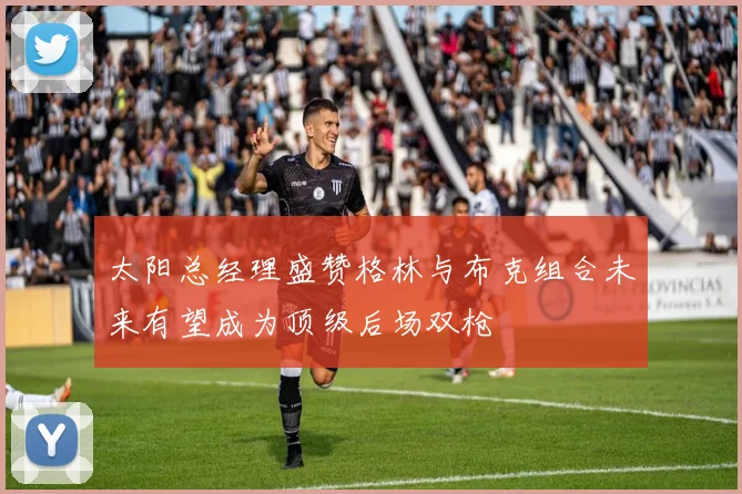太阳总经理盛赞格林与布克组合未来有望成为顶级后场双枪