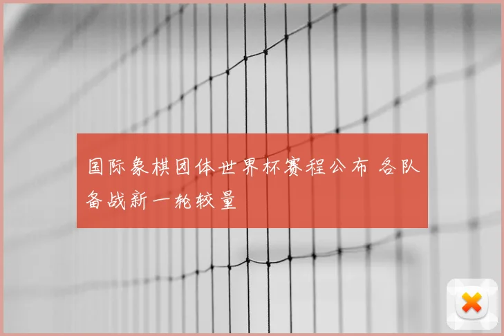 国际象棋团体世界杯赛程公布 各队备战新一轮较量