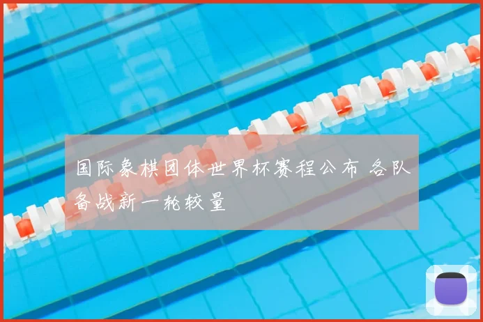 国际象棋团体世界杯赛程公布 各队备战新一轮较量