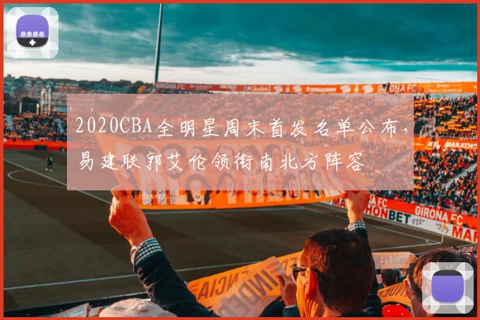 2020CBA全明星周末首发名单公布，易建联郭艾伦领衔南北方阵容