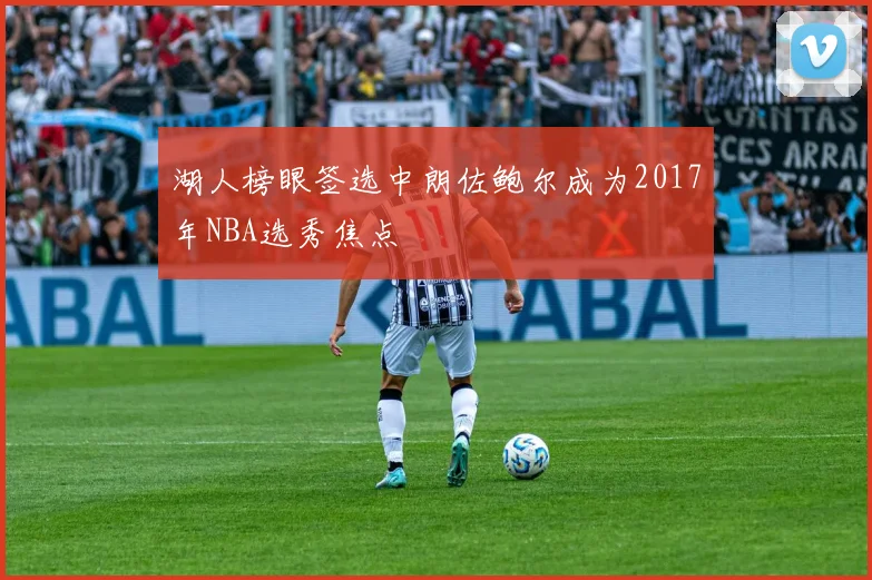 湖人榜眼签选中朗佐鲍尔成为2017年NBA选秀焦点