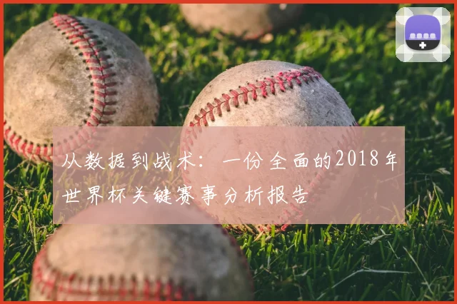 从数据到战术：一份全面的2018年世界杯关键赛事分析报告