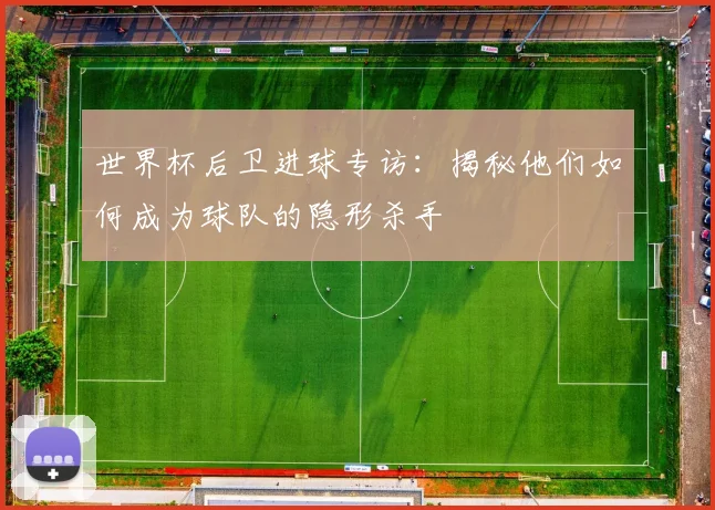 世界杯后卫进球专访:揭秘他们如何成为球队的隐形杀手