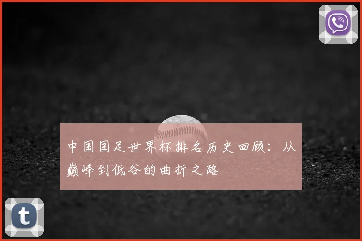 中国国足世界杯排名历史回顾:从巅峰到低谷的曲折之路