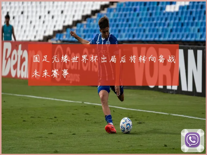 国足无缘世界杯出局后将转向备战未来赛事