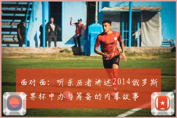 面对面:听亲历者讲述2014俄罗斯世界杯申办与筹备的内幕故事