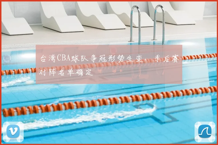 台湾CBA球队争冠形势生变，季后赛对阵名单确定