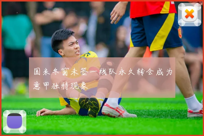 国米冬窗未签一线队永久转会成为意甲独特现象