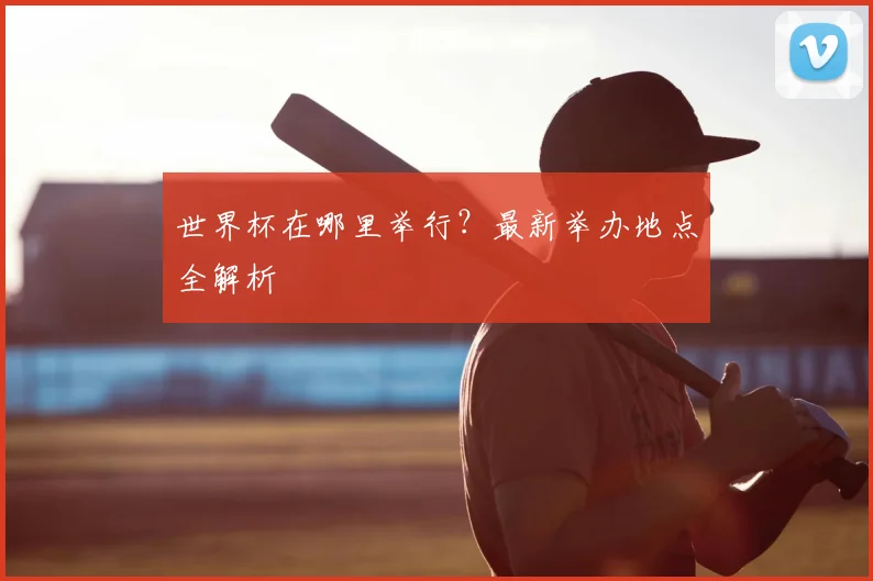 世界杯在哪里举行?最新举办地点全解析