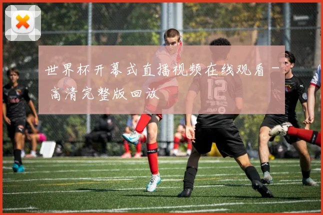 世界杯开幕式直播视频在线观看 - 高清完整版回放