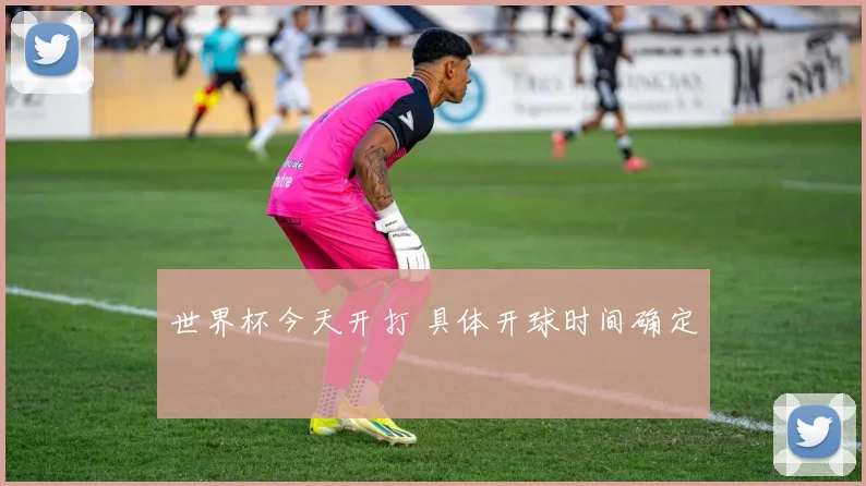 世界杯今天开打 具体开球时间确定