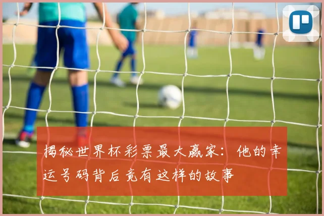揭秘世界杯彩票最大赢家:他的幸运号码背后竟有这样的故事